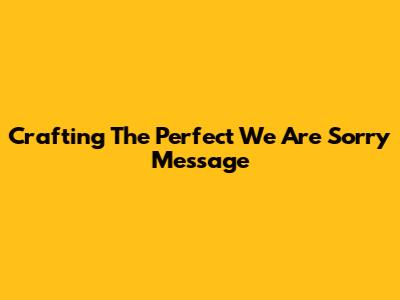 Crafting The Perfect 'We Are Sorry' Message