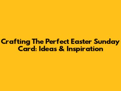 Crafting The Perfect Easter Sunday Card: Ideas & Inspiration