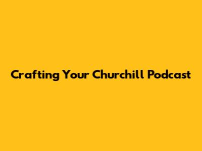 Crafting Your Churchill Podcast