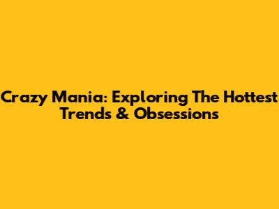 Crazy Mania: Exploring The Hottest Trends & Obsessions