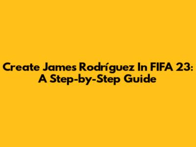 Create James Rodríguez In FIFA 23: A Step-by-Step Guide