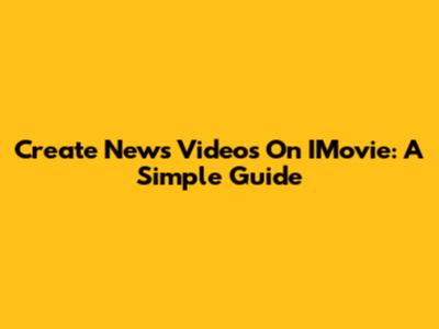 Create News Videos On IMovie: A Simple Guide