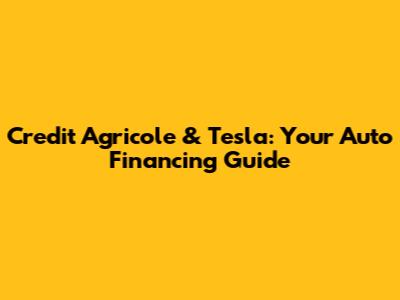 Credit Agricole & Tesla: Your Auto Financing Guide