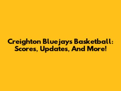Creighton Bluejays Basketball: Scores, Updates, And More!