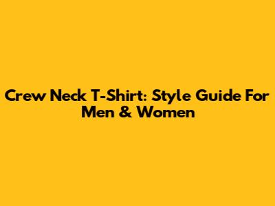 Crew Neck T-Shirt: Style Guide For Men & Women