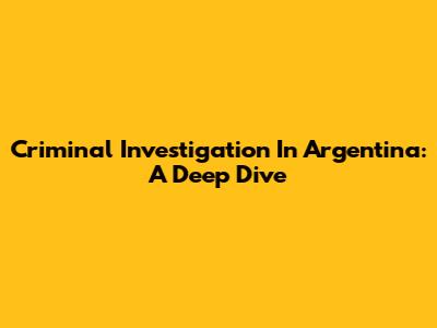 Criminal Investigation In Argentina: A Deep Dive