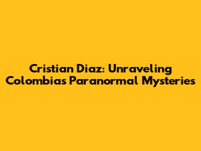 Cristian Diaz: Unraveling Colombia's Paranormal Mysteries
