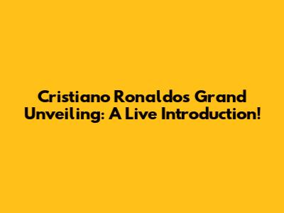 Cristiano Ronaldo's Grand Unveiling: A Live Introduction!