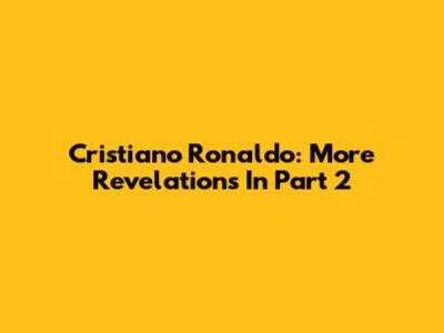Cristiano Ronaldo: More Revelations In Part 2