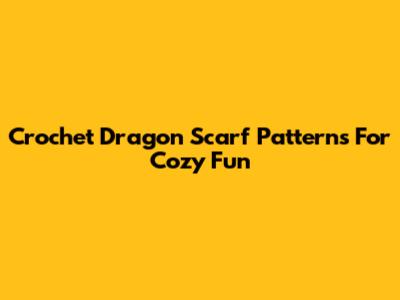 Crochet Dragon Scarf Patterns For Cozy Fun