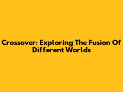Crossover: Exploring The Fusion Of Different Worlds