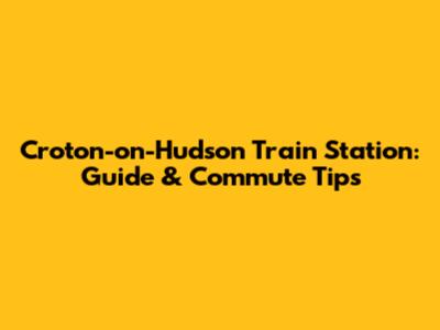 Croton-on-Hudson Train Station: Guide & Commute Tips