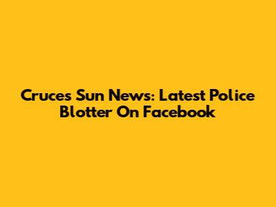 Cruces Sun News: Latest Police Blotter On Facebook