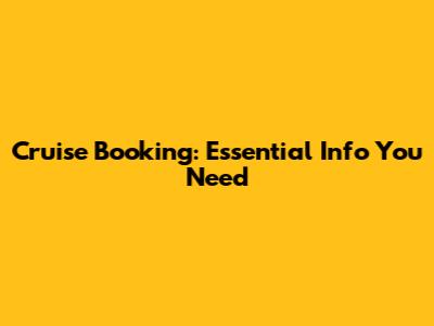 Cruise Booking: Essential Info You Need
