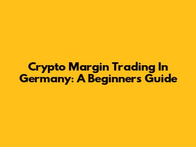 Crypto Margin Trading In Germany: A Beginner's Guide