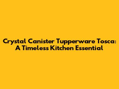Crystal Canister Tupperware Tosca: A Timeless Kitchen Essential