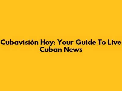 Cubavisión Hoy: Your Guide To Live Cuban News
