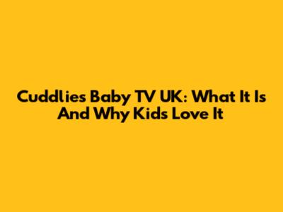 Cuddlies Baby TV UK: What It Is And Why Kids Love It