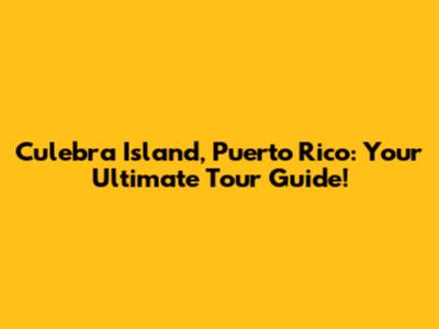 Culebra Island, Puerto Rico: Your Ultimate Tour Guide!