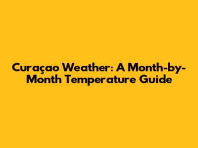 Curaçao Weather: A Month-by-Month Temperature Guide