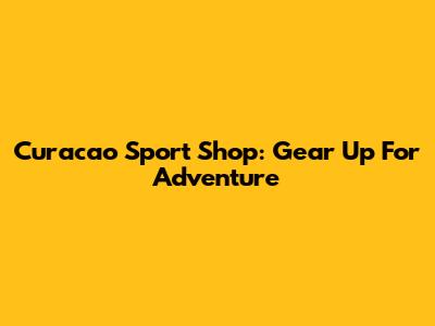 Curacao Sport Shop: Gear Up For Adventure