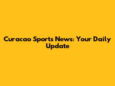 Curacao Sports News: Your Daily Update