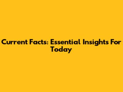 Current Facts: Essential Insights For Today