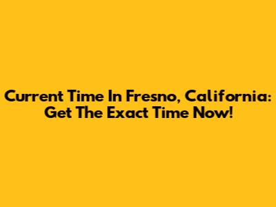 Current Time In Fresno, California: Get The Exact Time Now!