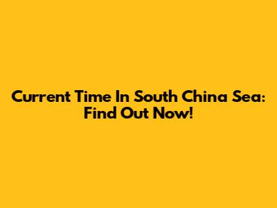 Current Time In South China Sea: Find Out Now!