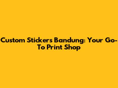 Custom Stickers Bandung: Your Go-To Print Shop