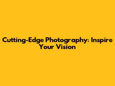 Cutting-Edge Photography: Inspire Your Vision