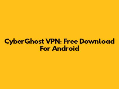 CyberGhost VPN: Free Download For Android