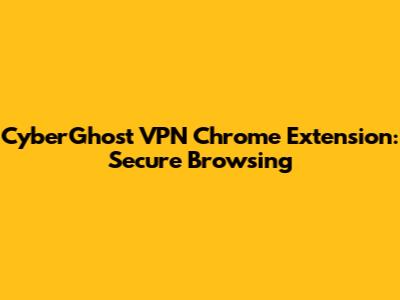 CyberGhost VPN Chrome Extension: Secure Browsing