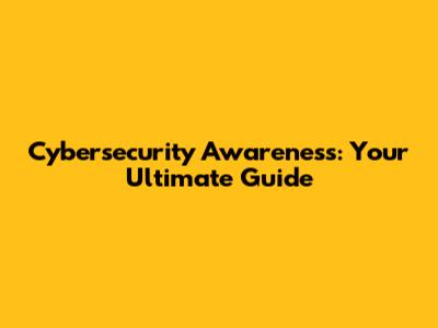 Cybersecurity Awareness: Your Ultimate Guide
