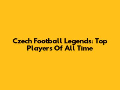 Czech Football Legends: Top Players Of All Time