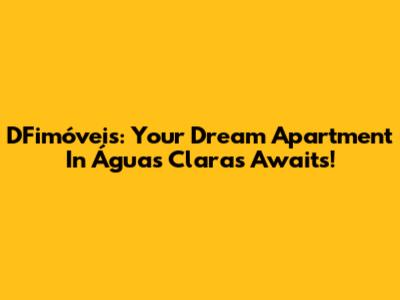 DFimóveis: Your Dream Apartment In Águas Claras Awaits!