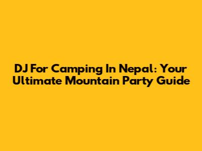 DJ For Camping In Nepal: Your Ultimate Mountain Party Guide