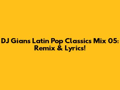 DJ Gian's Latin Pop Classics Mix 05: Remix & Lyrics!