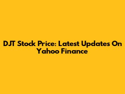 DJT Stock Price: Latest Updates On Yahoo Finance