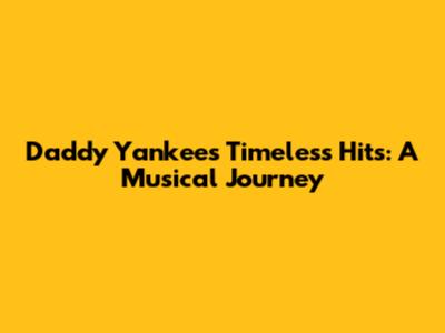 Daddy Yankee's Timeless Hits: A Musical Journey