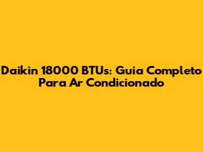 Daikin 18000 BTUs: Guia Completo Para Ar Condicionado