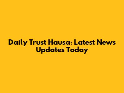 Daily Trust Hausa: Latest News Updates Today