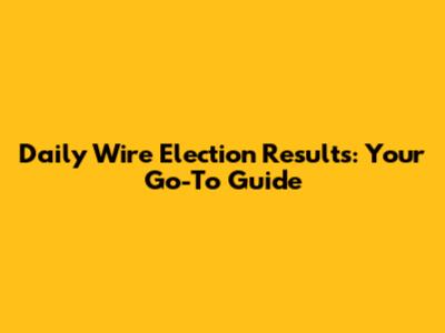 Daily Wire Election Results: Your Go-To Guide