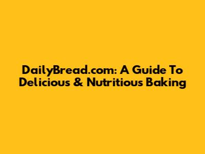 DailyBread.com: A Guide To Delicious & Nutritious Baking