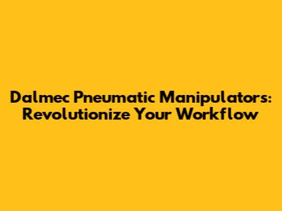 Dalmec Pneumatic Manipulators: Revolutionize Your Workflow
