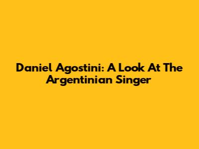 Daniel Agostini: A Look At The Argentinian Singer