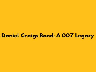 Daniel Craig's Bond: A 007 Legacy