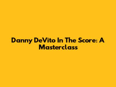 Danny DeVito In 'The Score': A Masterclass