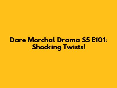 Dare Morchal Drama S5 E101: Shocking Twists!