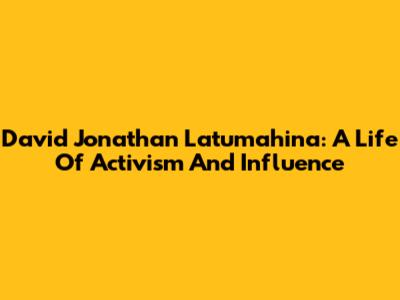 David Jonathan Latumahina: A Life Of Activism And Influence